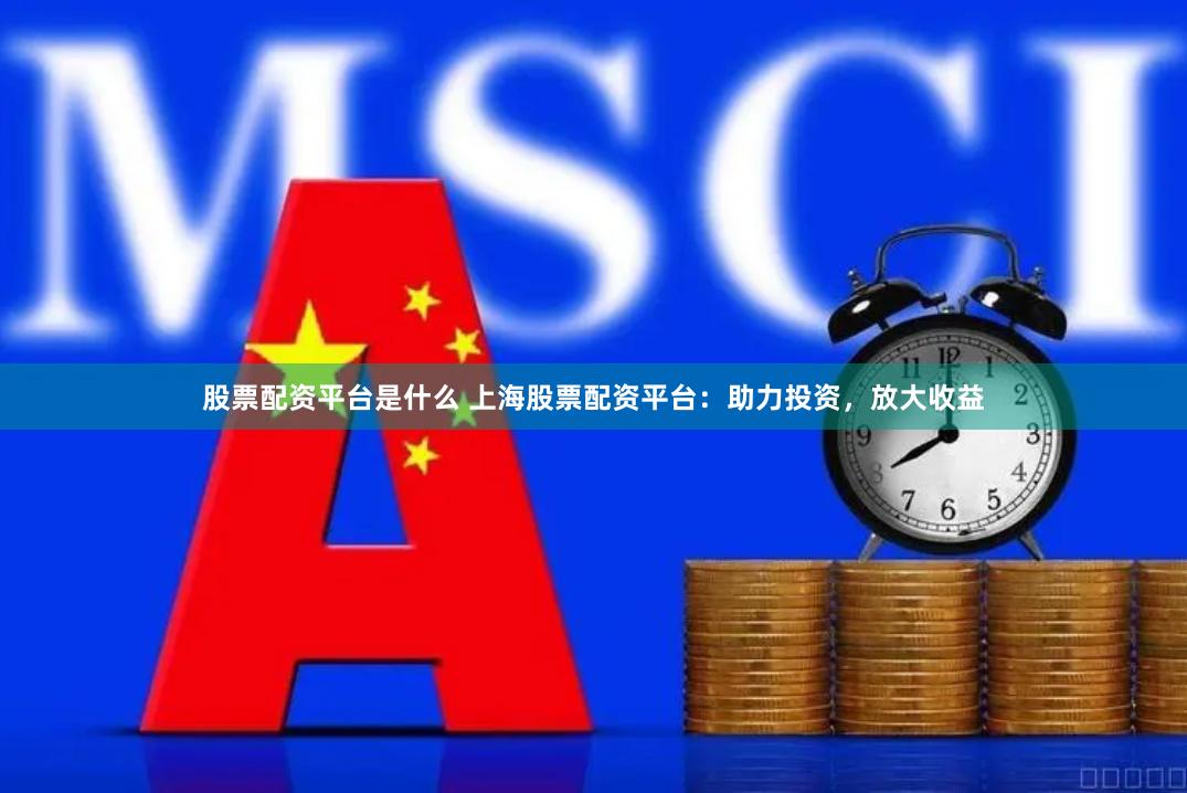 股票配资平台是什么 上海股票配资平台：助力投资，放大收益