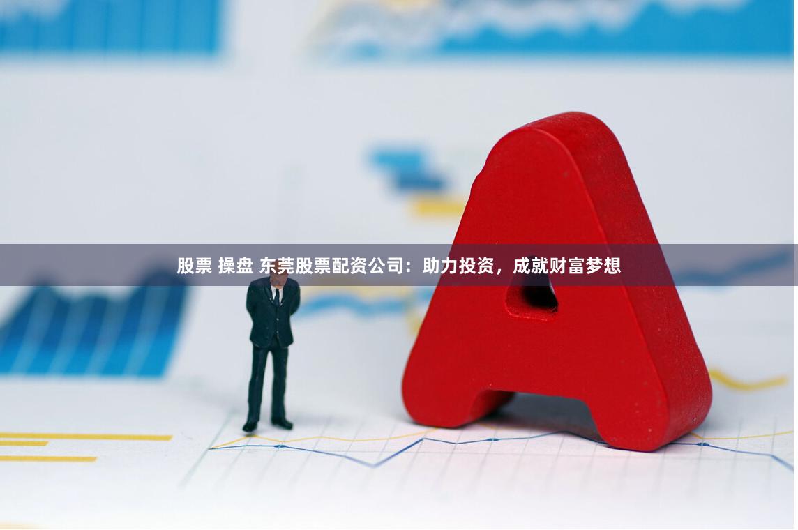 股票 操盘 东莞股票配资公司：助力投资，成就财富梦想