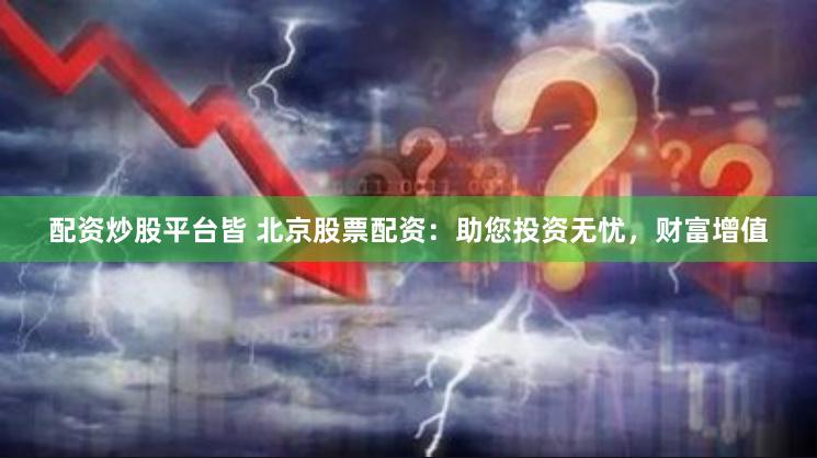 配资炒股平台皆 北京股票配资：助您投资无忧，财富增值