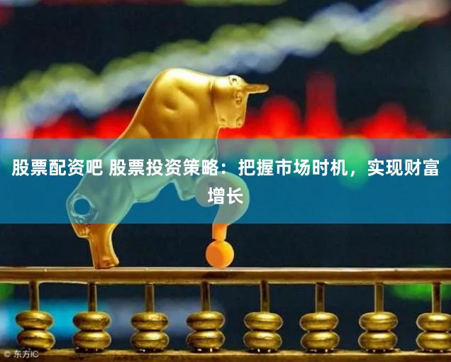 股票配资吧 股票投资策略：把握市场时机，实现财富增长