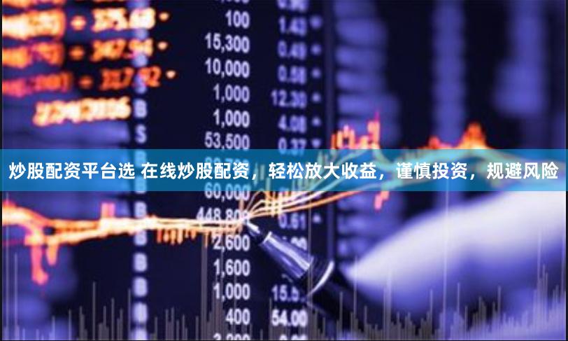 炒股配资平台选 在线炒股配资，轻松放大收益，谨慎投资，规避风险