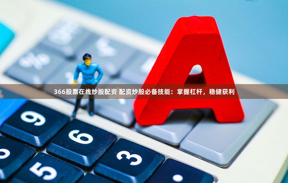 366股票在线炒股配资 配资炒股必备技能：掌握杠杆，稳健获利