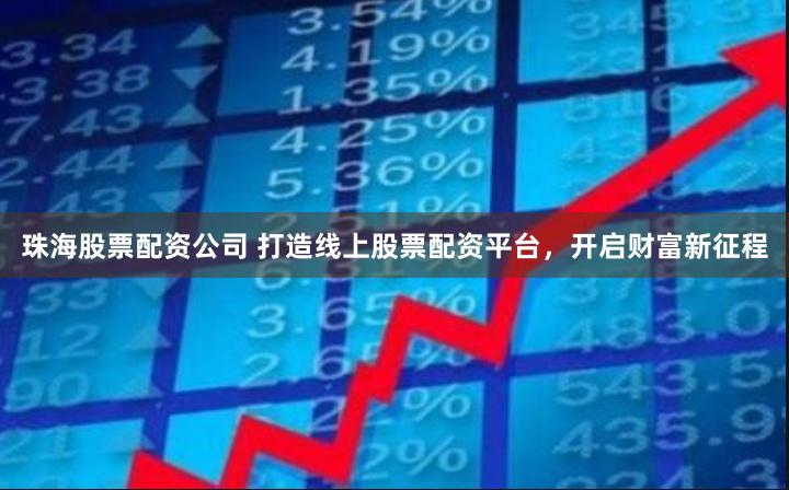 珠海股票配资公司 打造线上股票配资平台，开启财富新征程