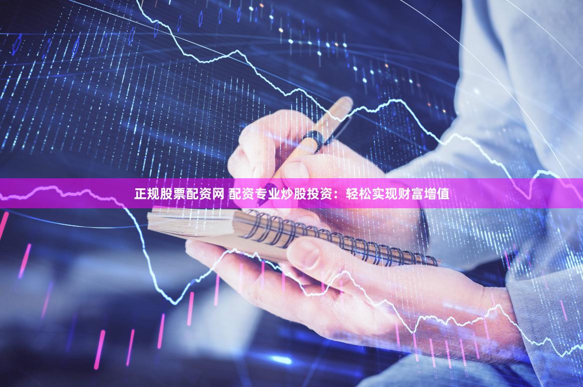 正规股票配资网 配资专业炒股投资：轻松实现财富增值