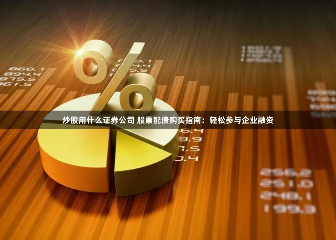 炒股用什么证券公司 股票配债购买指南：轻松参与企业融资
