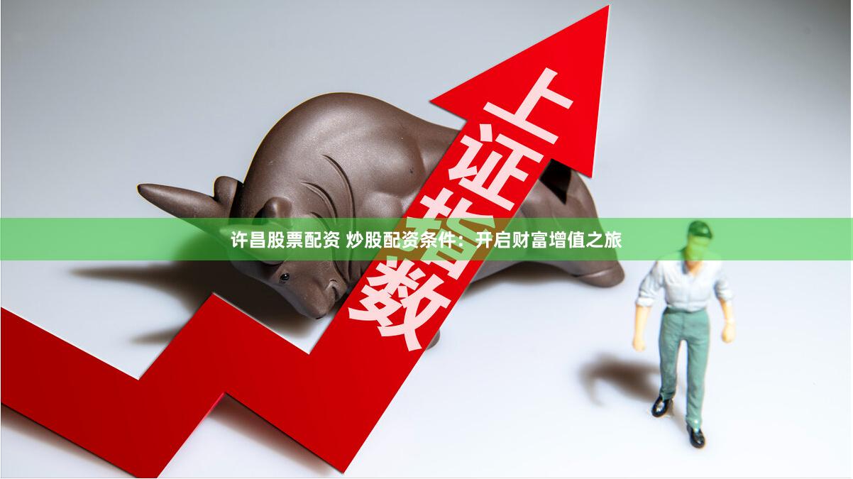 许昌股票配资 炒股配资条件：开启财富增值之旅