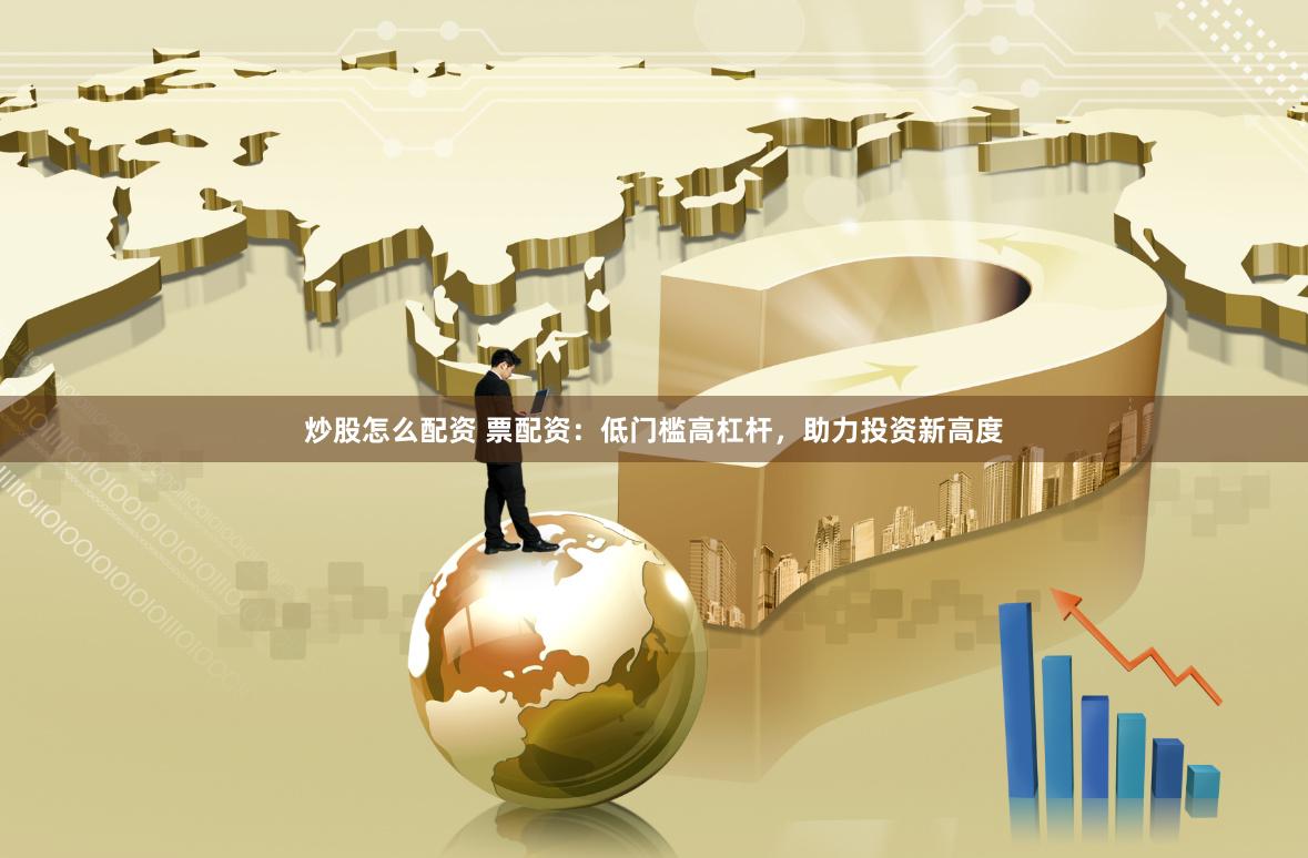 炒股怎么配资 票配资：低门槛高杠杆，助力投资新高度