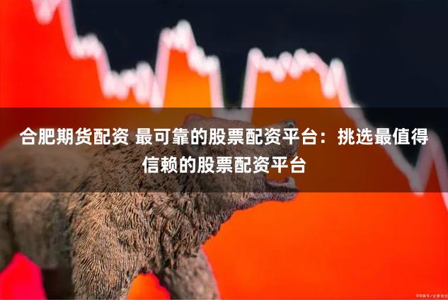 合肥期货配资 最可靠的股票配资平台：挑选最值得信赖的股票配资平台