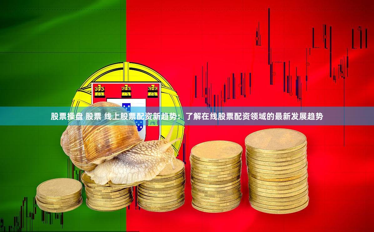 股票操盘 股票 线上股票配资新趋势：了解在线股票配资领域的最新发展趋势