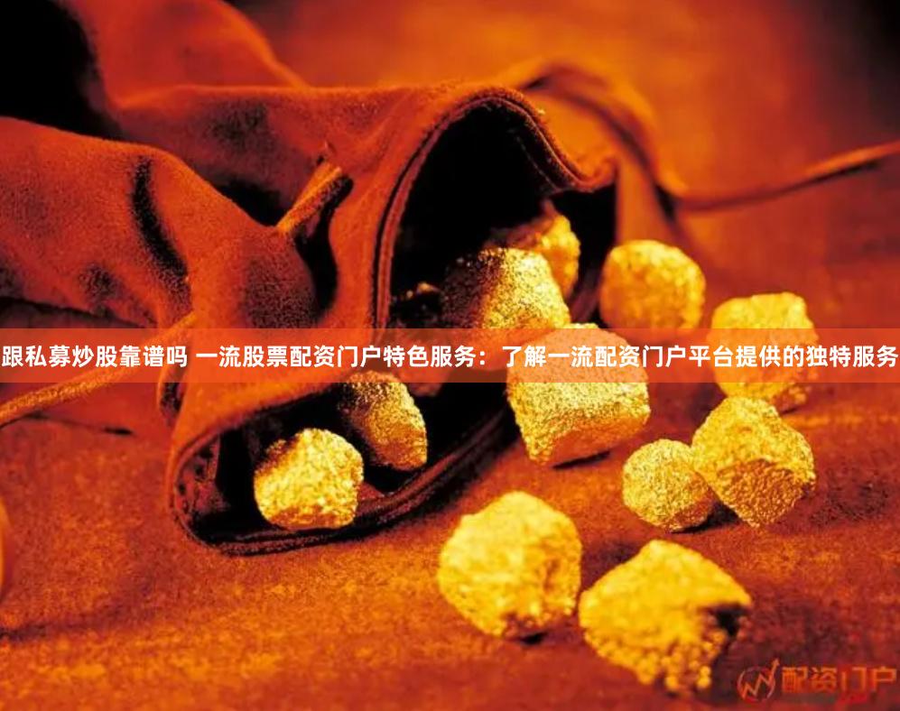 跟私募炒股靠谱吗 一流股票配资门户特色服务：了解一流配资门户平台提供的独特服务