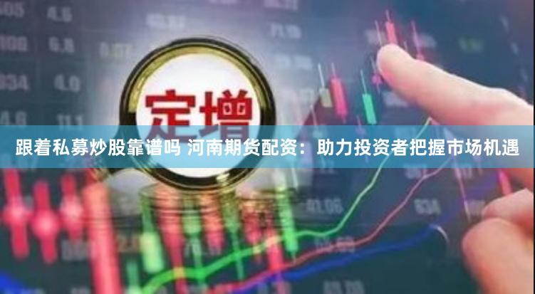 跟着私募炒股靠谱吗 河南期货配资：助力投资者把握市场机遇
