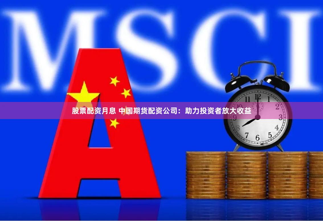 股票配资月息 中国期货配资公司：助力投资者放大收益