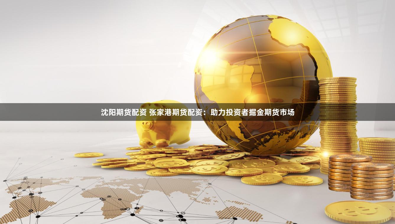 沈阳期货配资 张家港期货配资：助力投资者掘金期货市场