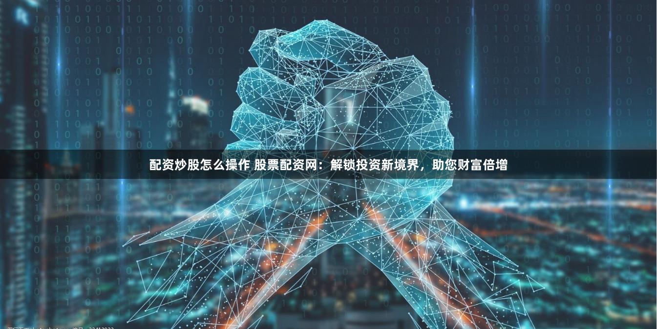 配资炒股怎么操作 股票配资网：解锁投资新境界，助您财富倍增