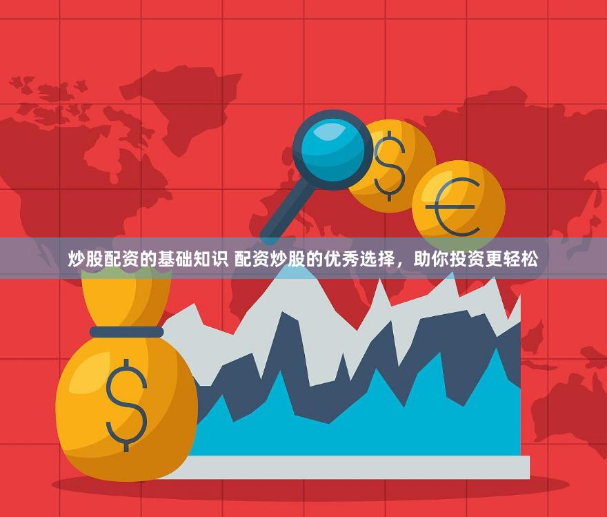 炒股配资的基础知识 配资炒股的优秀选择，助你投资更轻松
