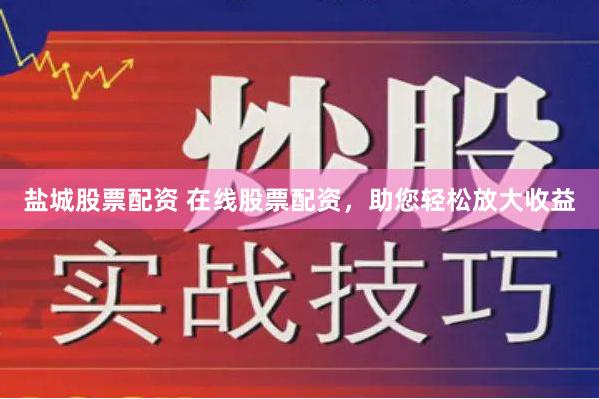 盐城股票配资 在线股票配资，助您轻松放大收益