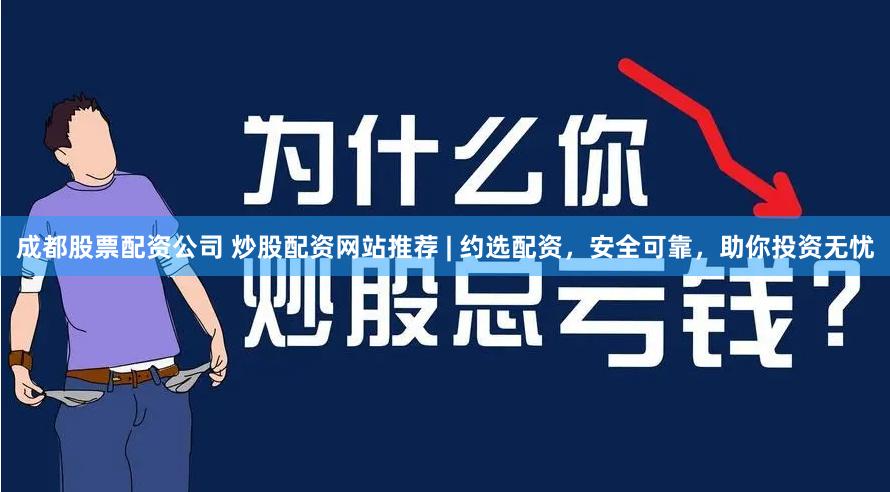 成都股票配资公司 炒股配资网站推荐 | 约选配资，安全可靠，助你投资无忧
