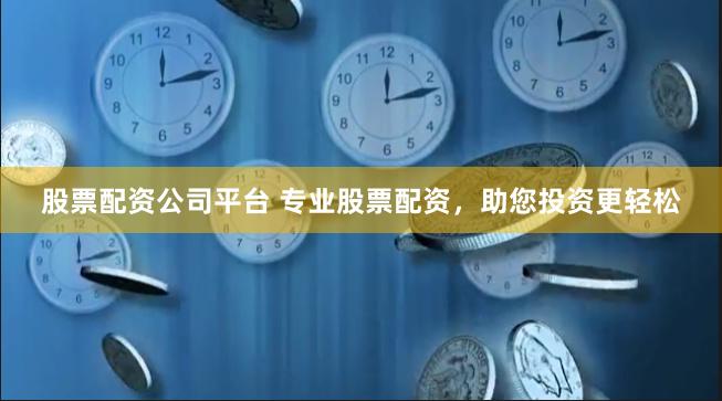 股票配资公司平台 专业股票配资，助您投资更轻松