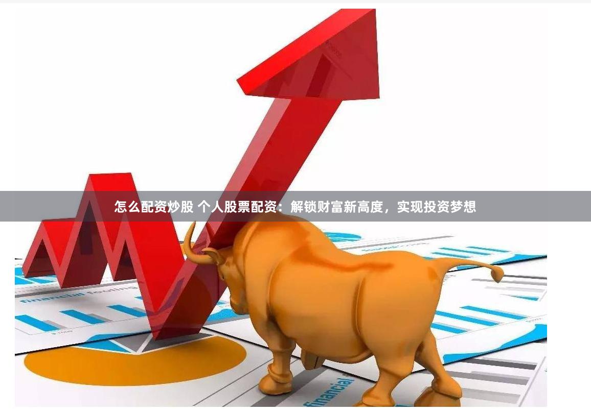 怎么配资炒股 个人股票配资：解锁财富新高度，实现投资梦想