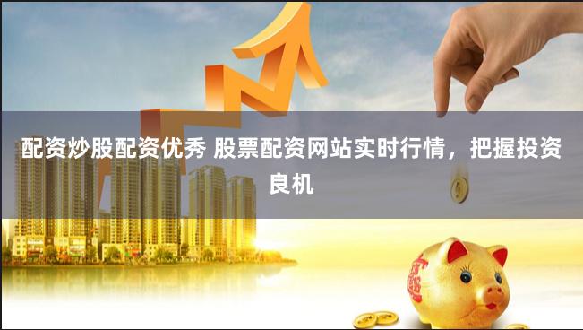 配资炒股配资优秀 股票配资网站实时行情，把握投资良机