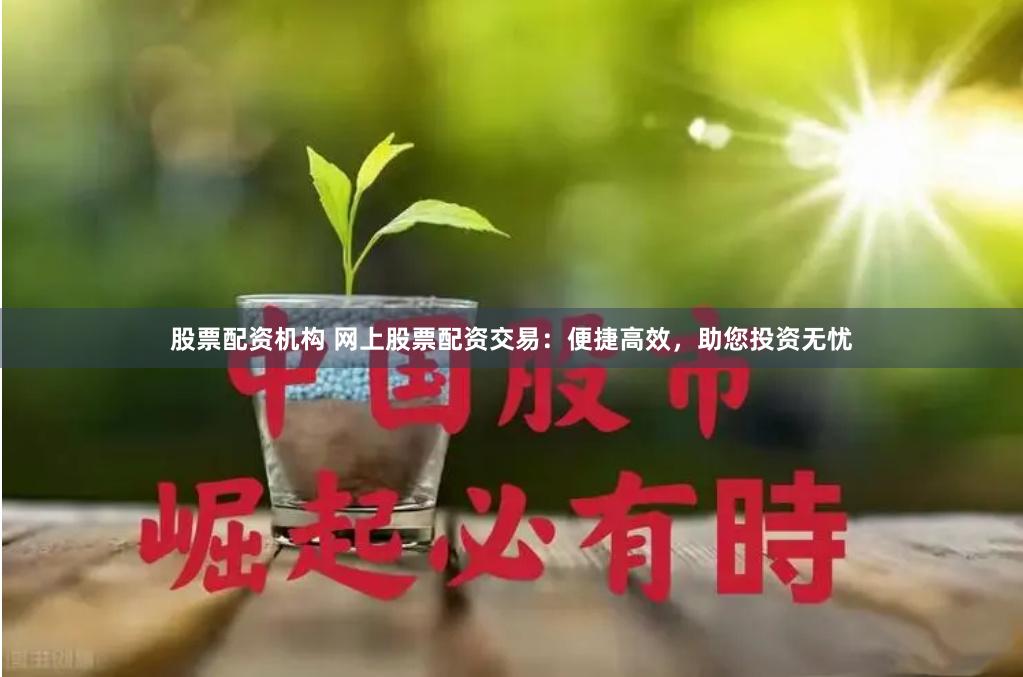股票配资机构 网上股票配资交易：便捷高效，助您投资无忧