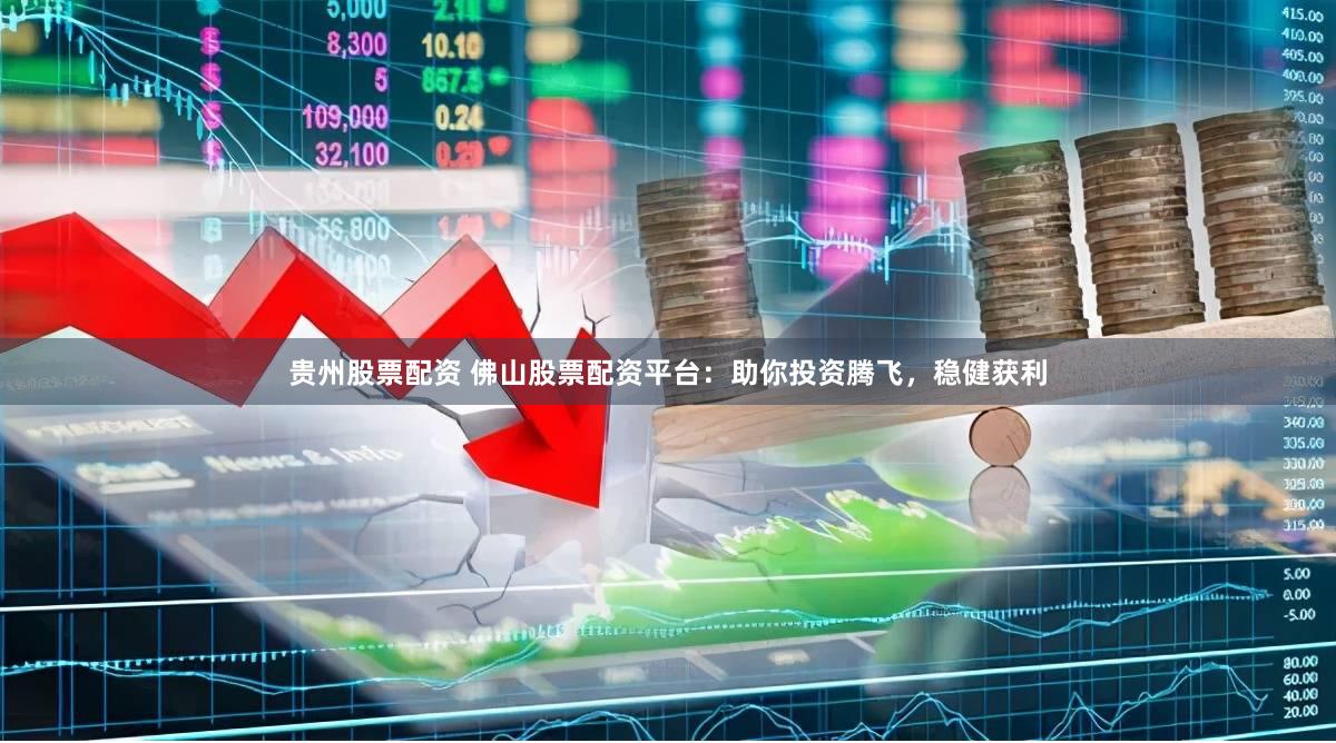 贵州股票配资 佛山股票配资平台：助你投资腾飞，稳健获利