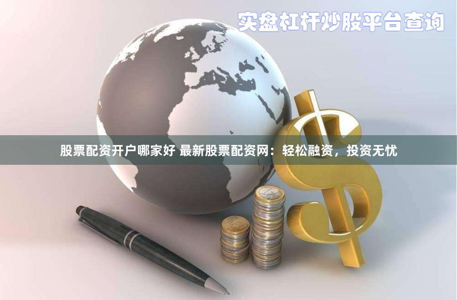 股票配资开户哪家好 最新股票配资网：轻松融资，投资无忧