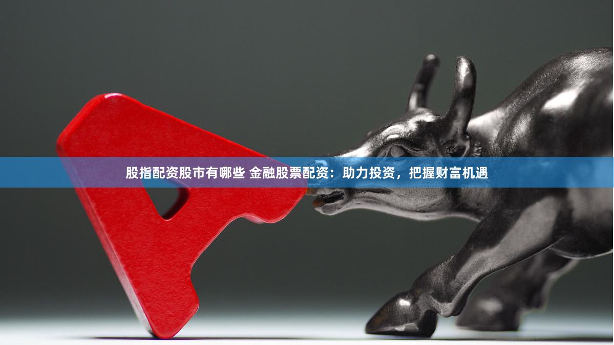 股指配资股市有哪些 金融股票配资：助力投资，把握财富机遇
