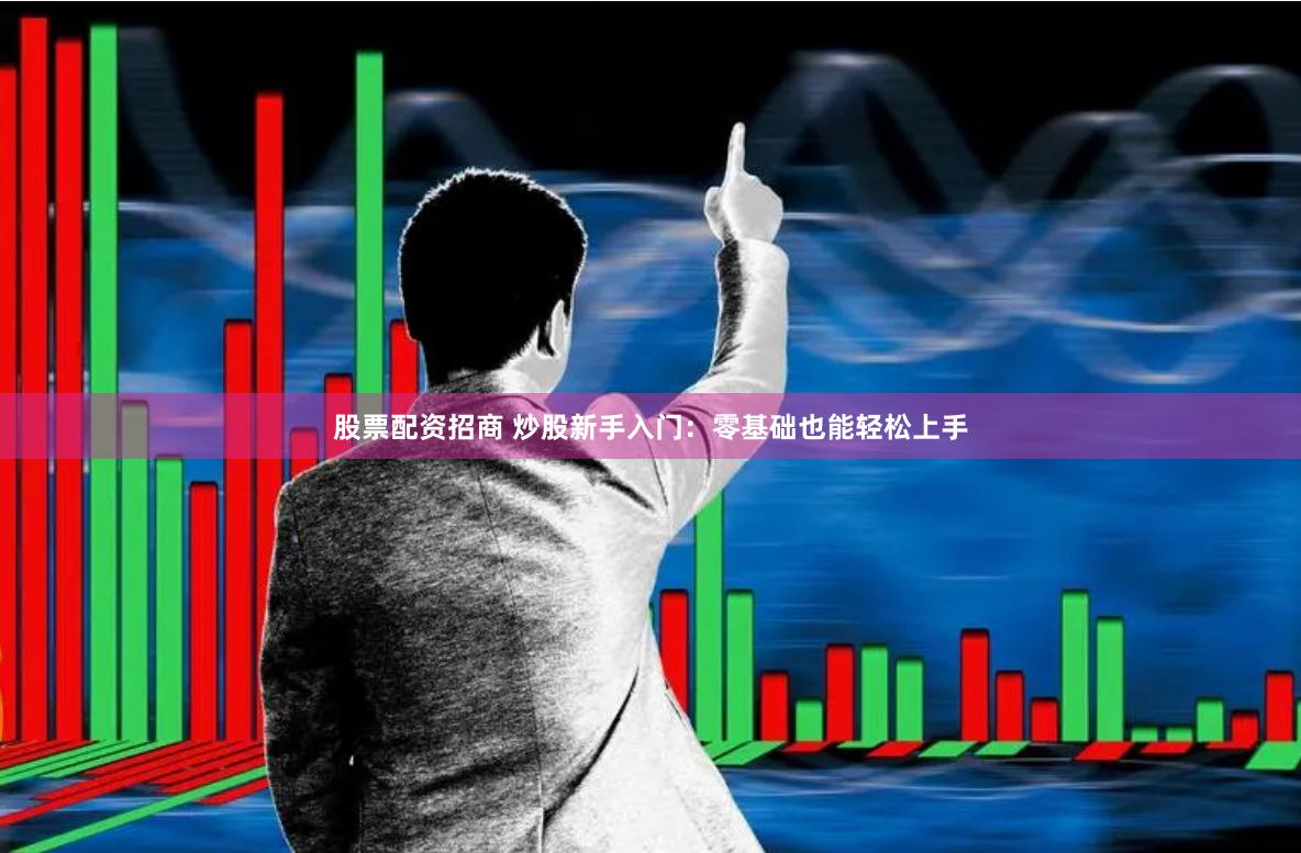 股票配资招商 炒股新手入门：零基础也能轻松上手