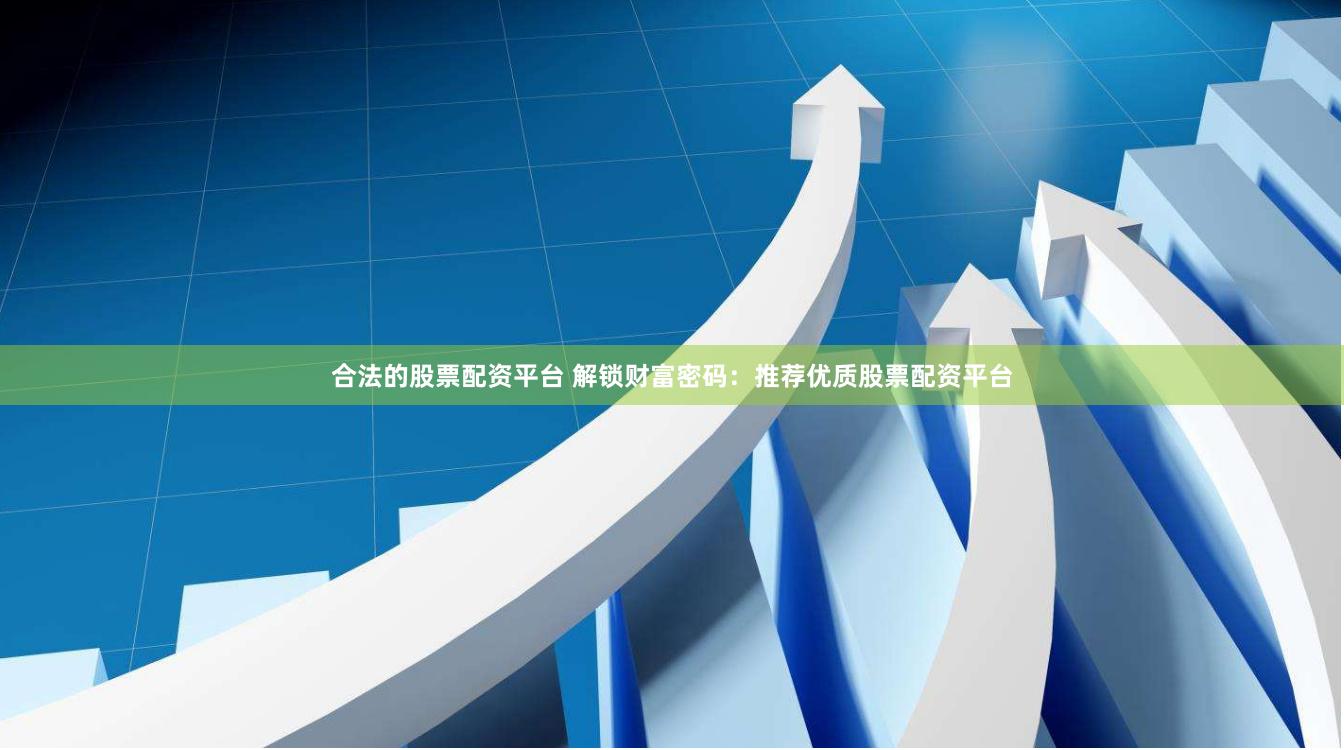 合法的股票配资平台 解锁财富密码：推荐优质股票配资平台
