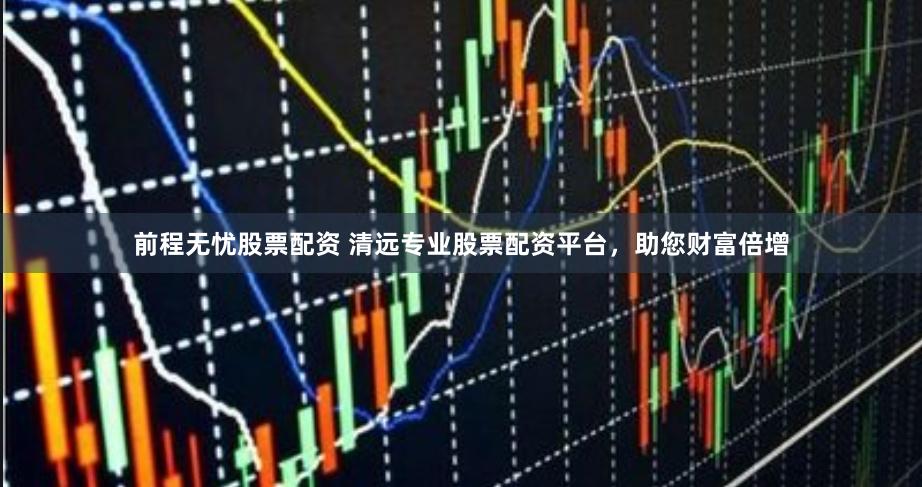 前程无忧股票配资 清远专业股票配资平台，助您财富倍增