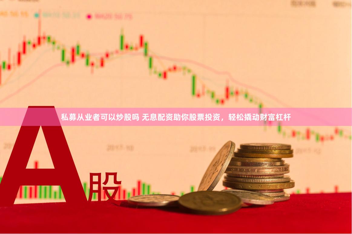 私募从业者可以炒股吗 无息配资助你股票投资，轻松撬动财富杠杆