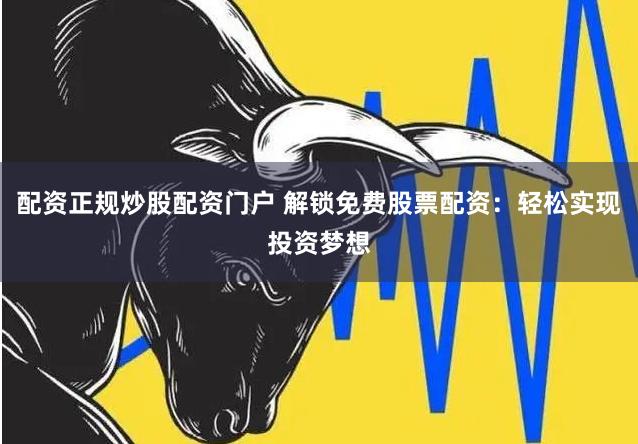配资正规炒股配资门户 解锁免费股票配资：轻松实现投资梦想