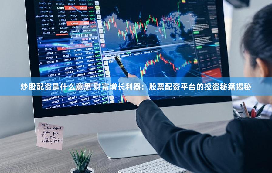 炒股配资是什么意思 财富增长利器：股票配资平台的投资秘籍揭秘