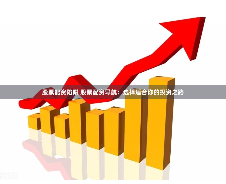 股票配资陷阱 股票配资导航：选择适合你的投资之路