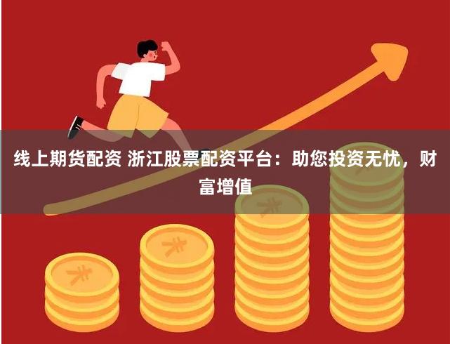 线上期货配资 浙江股票配资平台：助您投资无忧，财富增值