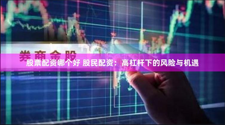 股票配资哪个好 股民配资：高杠杆下的风险与机遇