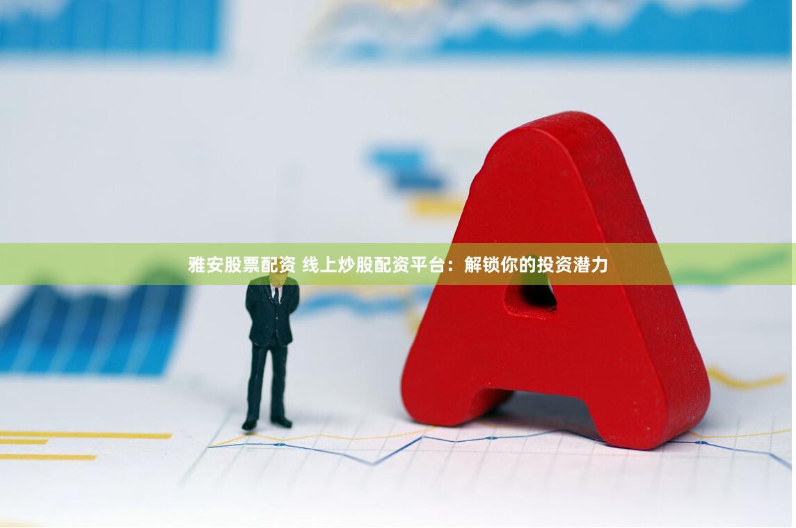 雅安股票配资 线上炒股配资平台：解锁你的投资潜力