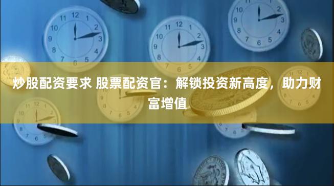 炒股配资要求 股票配资官：解锁投资新高度，助力财富增值