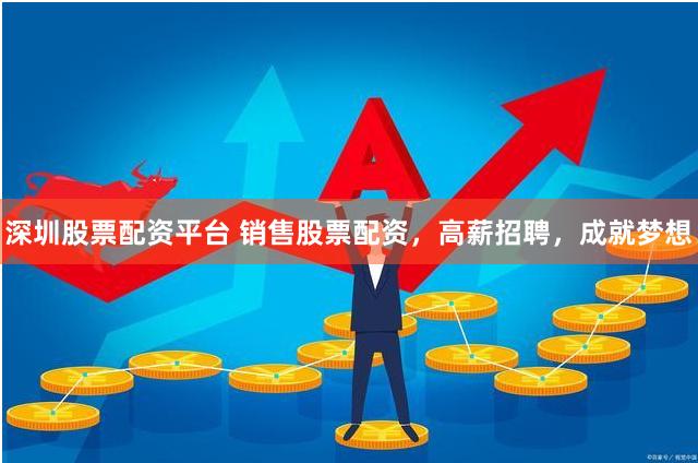 深圳股票配资平台 销售股票配资，高薪招聘，成就梦想