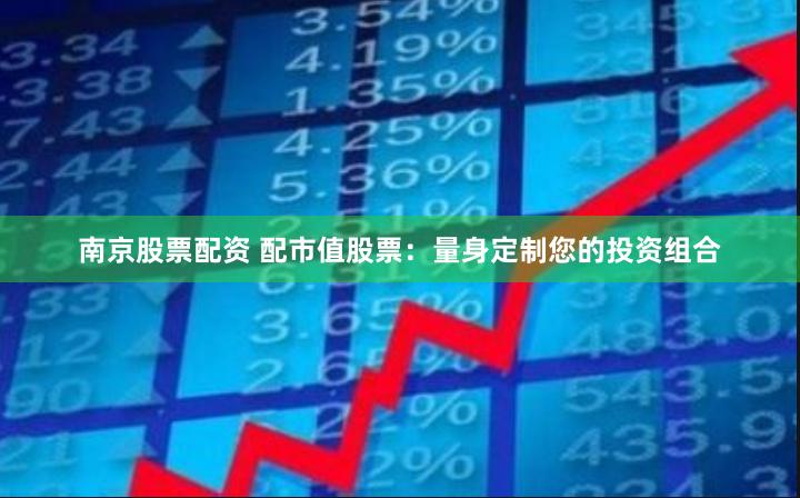 南京股票配资 配市值股票：量身定制您的投资组合