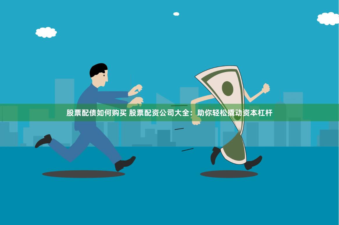 股票配债如何购买 股票配资公司大全：助你轻松撬动资本杠杆