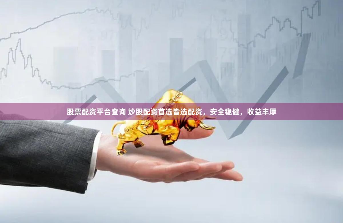 股票配资平台查询 炒股配资首选皆选配资，安全稳健，收益丰厚