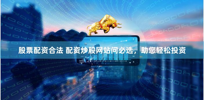 股票配资合法 配资炒股网站问必选，助您轻松投资