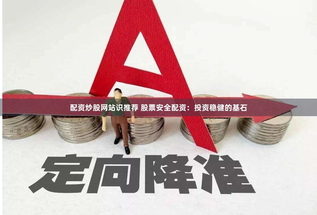 配资炒股网站识推荐 股票安全配资：投资稳健的基石