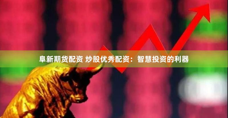 阜新期货配资 炒股优秀配资：智慧投资的利器