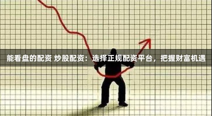 能看盘的配资 炒股配资：选择正规配资平台，把握财富机遇