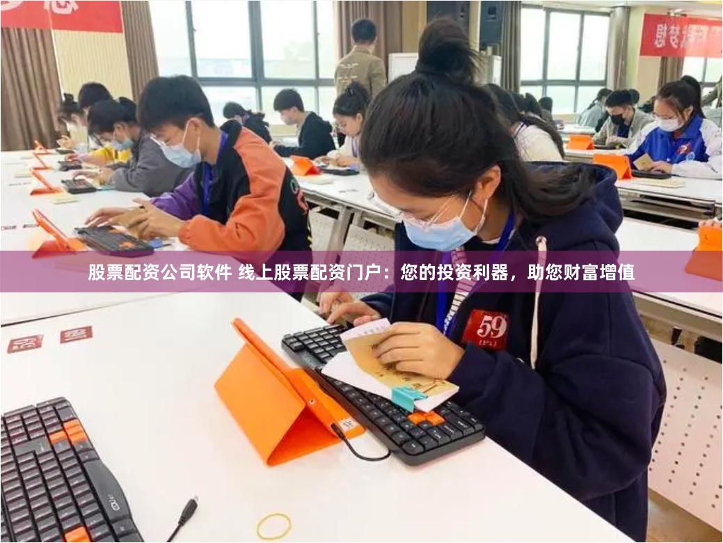 股票配资公司软件 线上股票配资门户：您的投资利器，助您财富增值