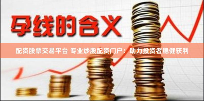 配资股票交易平台 专业炒股配资门户：助力投资者稳健获利