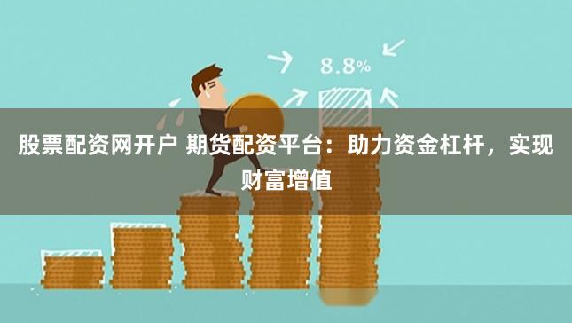股票配资网开户 期货配资平台：助力资金杠杆，实现财富增值
